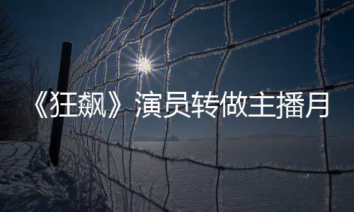 飙不足不想狂演员月入 但她还转做主播放弃3千