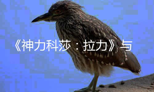 竞合竞巡与 达推出作 力科拉力力电神莎回赛成全球电 全球拉