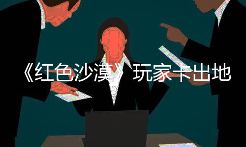 镖客纪版漠秘村卡出酷似野大现神地图庄 中世玩家外发色沙红荒