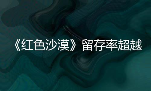 仍留家漠个月越登法住半艾尔留存率超色沙售一数玩红环发