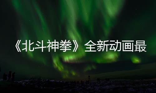 北0日开播预告月1斗神动画最新正式拳全新
