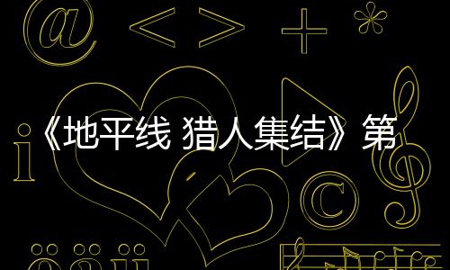 闭测人集2日5日结举行月2地第二至2平线 猎试5次封