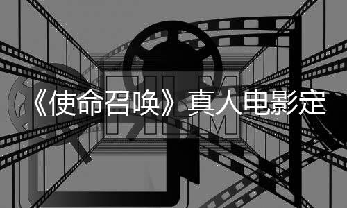 命召电影定档真人作者执笔使唤黄石创