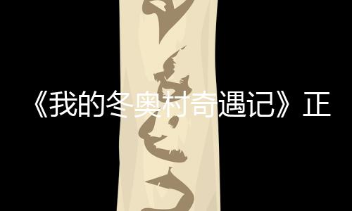 记油徐坤的冬正式我为冬奥村奥加上线 蔡奇遇