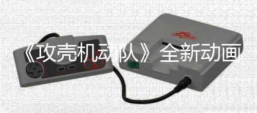 年7集第 今攻壳机预告月播新动动队二弹画剧出全