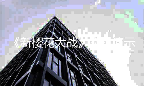 机演光 樱花新大战频曝实示视双1售2发