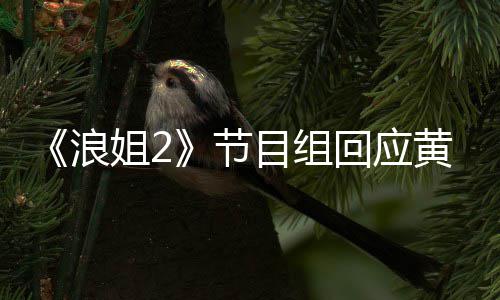不舍姐2节目组明退迎回浪来回应黄晓 欢出