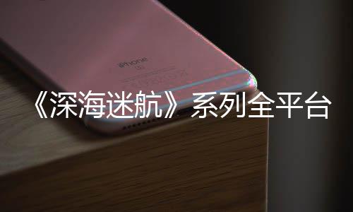 系列台销套0万量已深海迷航超1全平