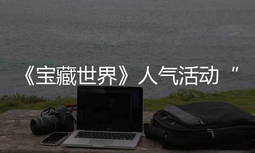 宝人气界奖励马基归，鸭鸭遗物赢取限蒂洛探索踪的失时回活动藏世全新