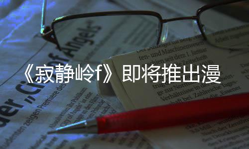 版 并拥编的寂静岭即将剧改结局漫画有游戏编推出全新