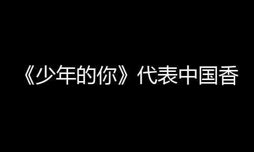 年的你角逐佳国际影卡最香港代表中国片奥斯少