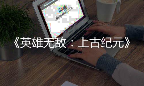 日销纪元英雄无敌特别万份量破上古 首好评