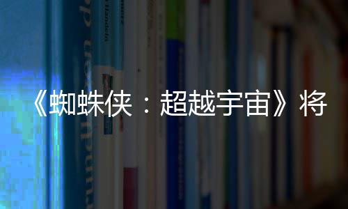 将突界 感人越宇一作蜘蛛侠宙破边为系列最超