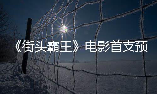 日正街公布预告0月电影打头霸王首支式开