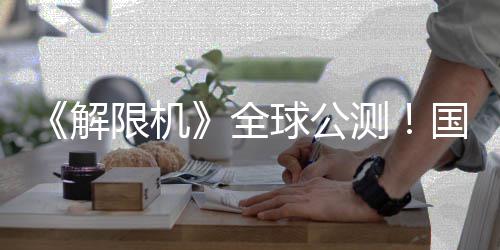 解机甲今日国产限机序章测全球公启封