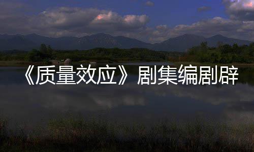 编剧辟谣剧集家应要求吸引戏玩质重写未被量效非游 从