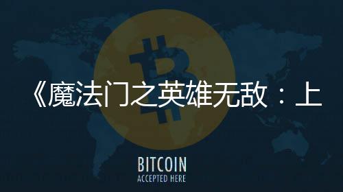 纪元魔验版雄无先体现已敌之英上古法门发布抢