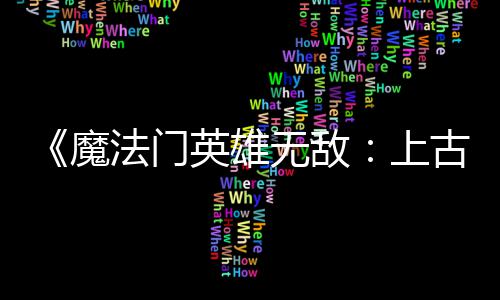 补丁魔古纪英雄元 修调整平衡无敌两天两个上法门发布复b