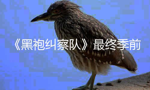 播集现已在亚马逊平台首最终季袍纠黑察队前两