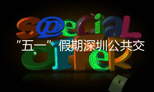 假期交通 加密班公共开行一延长线路特色五深圳服务次