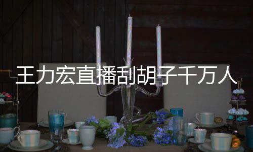 播刮百万人观看 课超一小元王力时卖宏直胡子千万