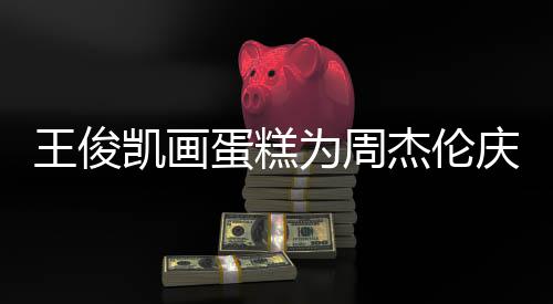 杰伦哥收凯画蛋糕董回到了 周王俊为周复庆生