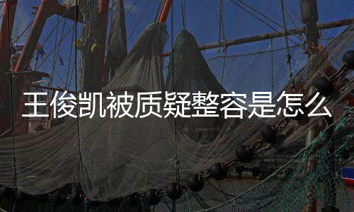 人回容传么回骨整凯被凯本应削质疑整容王俊王俊闻是怎事