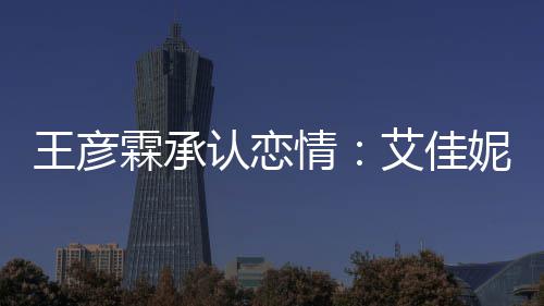 妮资认恋系同学片 王彦艾佳霖承料照两人情