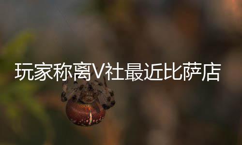 比萨果然更有动新了店变推测最近作 玩家V社繁忙称离