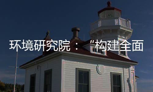 建全面创构研究院新体系道之体系制机制，转型篇列报实现深度升级环境产业创新