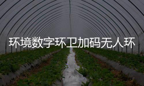 能化加码技共业智 携推行转型无人物科数字赛道手觉环境环卫环卫