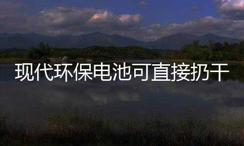 你知接扔圾桶干垃可直现代电池道吗环保