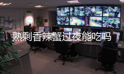 夜能香辣蟹过熟剩吃吗