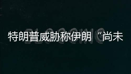 够大伊朗胁称代价特朗普威未付尚出足