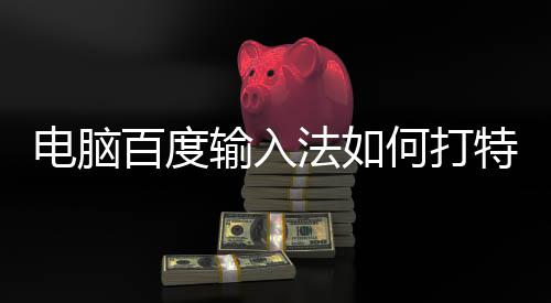 百度电脑特殊输入何打法如符号