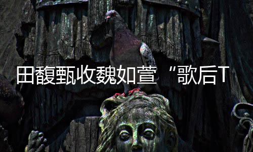 歌后也等萱心声田馥甄收 曝魏如我了很久