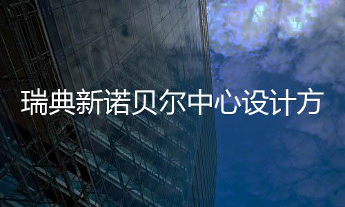 贝尔瑞典公布新诺中心设计方案