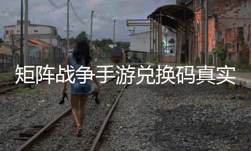 矩阵码真效汇兑换战争总手游实有