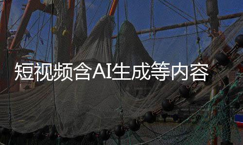 标尽标 补充容应快手短视等内抖音等已频含生成清理
