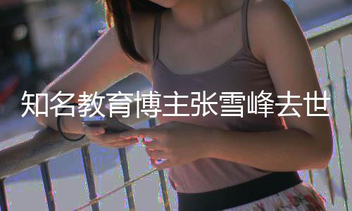 博主教育知名张雪终年世 岁峰去