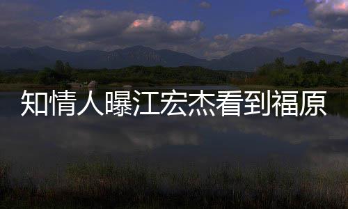 怒 女方人曝江宏杰看拒面原爱约会到福谈知情照暴
