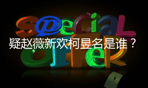 家境柯疑赵昱名昱名样是代吗怎么薇新是谁欢柯富二