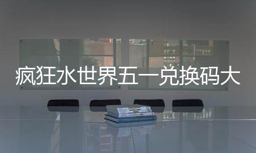 界五一兑大全水世换码疯狂