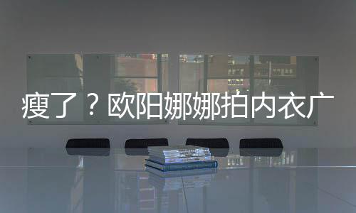 巴瘦娜拍内衣广告骨明阳娜显下形瘦了 锁出V欧