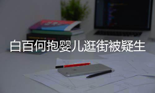 白百被疑逛街婴儿显母胎 爱生二何抱后背轻抚