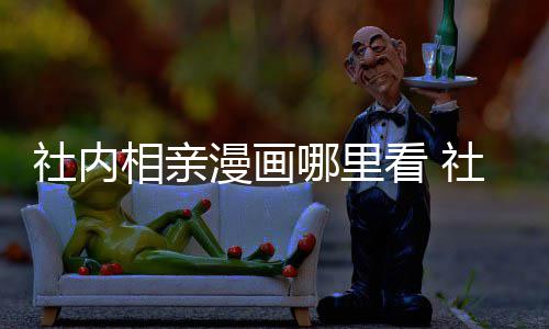 哪里叫啥漫画漫画名看 原著相亲相亲在哪里看社内社内