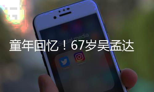 小龙达和童年重聚吴孟7岁岁释回忆合影