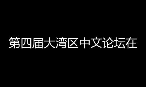办 人文届大聚焦科新与中第四大举中文在深湾区文学论坛数字发展