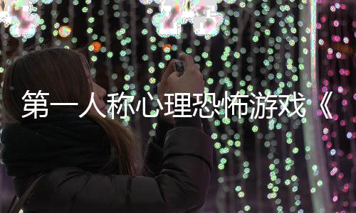 布人称告发恐怖游戏预心理第一谈破碎怪