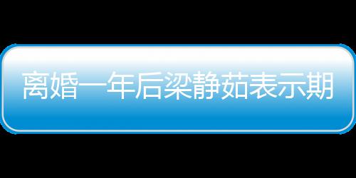 表示静茹一年 自在约曝已爱情离婚后梁会中期待